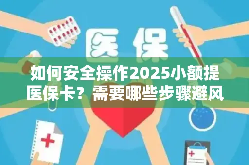 如何安全操作2025小额提医保卡？需要哪些步骤避风险？